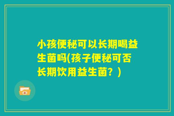 小孩便秘可以长期喝益生菌吗(孩子便秘可否长期饮用益生菌？)