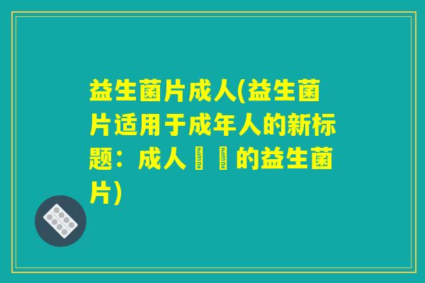 益生菌片成人(益生菌片适用于成年人的新标题:成人專屬的益生菌片) 益生菌片成人(益生菌片适用于成年人的新标题:成人專屬的益生菌片)