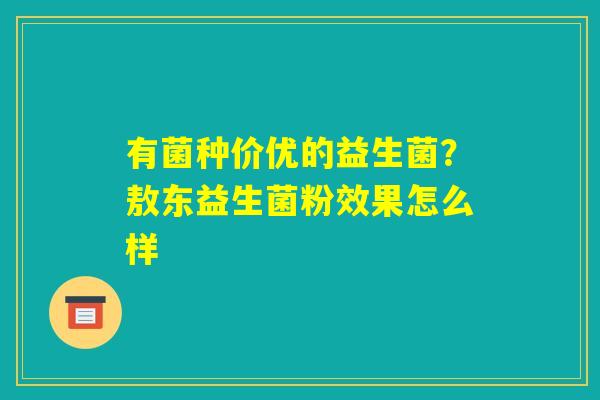 有菌种价优的益生菌?敖东益生菌粉效果怎么样 有菌种价优的益生菌?敖东益生菌粉效果怎么样