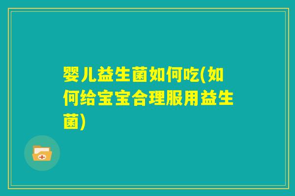 婴儿益生菌如何吃(如何给宝宝合理服用益生菌) 婴儿益生菌如何吃(如何给宝宝合理服用益生菌)