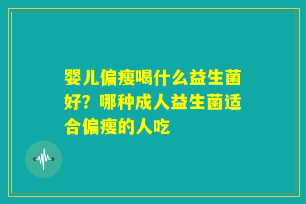 婴儿偏瘦喝什么益生菌好?哪种成人益生菌适合偏瘦的人吃 婴儿偏瘦喝什么益生菌好?哪种成人益生菌适合偏瘦的人吃