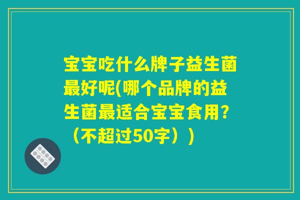 宝宝吃什么牌子益生菌最好呢(哪个品牌的益生菌最适合宝宝食用?) 宝宝吃什么牌子益生菌最好呢(哪个品牌的益生菌最适合宝宝食用?)