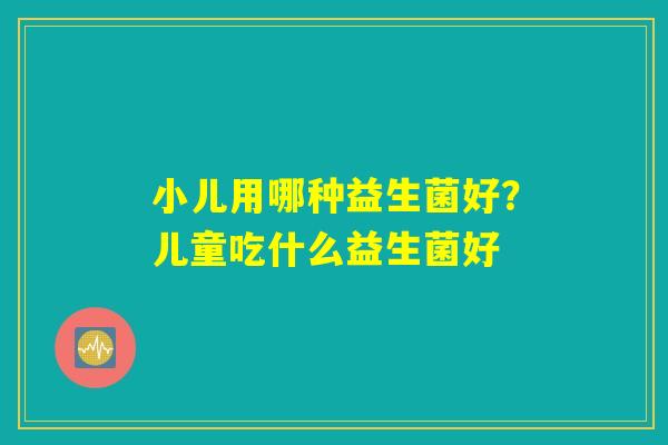 小儿用哪种益生菌好?儿童吃什么益生菌好 小儿用哪种益生菌好?儿童吃什么益生菌好