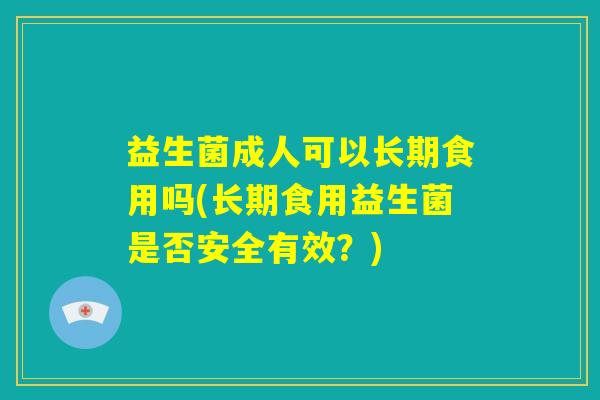 益生菌成人可以长期食用吗(长期食用益生菌是否安全有效？)