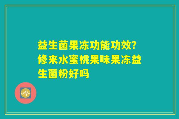 益生菌果冻功能功效?修来水蜜桃果味果冻益生菌粉好吗 益生菌果冻功能功效?修来水蜜桃果味果冻益生菌粉好吗