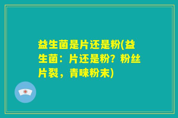 益生菌是片还是粉(益生菌:片还是粉?粉丝片裂,青睐粉末) 益生菌是片还是粉(益生菌:片还是粉?粉丝片裂,青睐粉末)