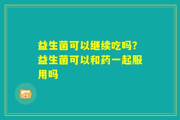 益生菌可以继续吃吗?益生菌可以和药一起服用吗 益生菌可以继续吃吗?益生菌可以和药一起服用吗
