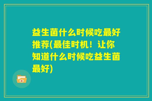 益生菌什么时候吃最好推荐(最佳时机！让你知道什么时候吃益生菌最好)