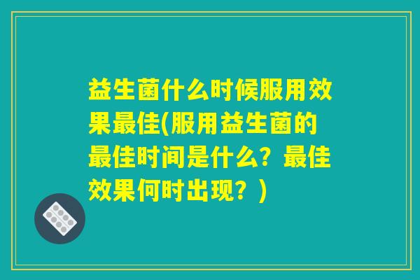 益生菌什么时候服用效果最佳(服用益生菌的最佳时间是什么?最佳效果何时出现?) 益生菌什么时候服用效果最佳(服用益生菌的最佳时间是什么?最佳效果何时出现?)