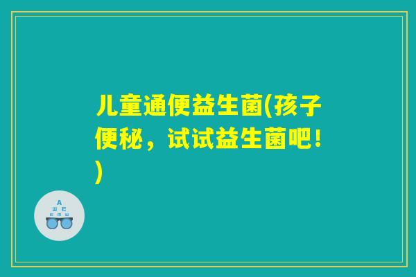 儿童通便益生菌(孩子便秘，试试益生菌吧！)