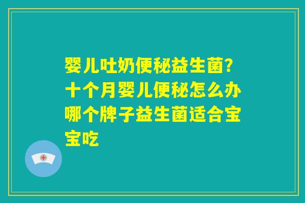 婴儿吐奶便秘益生菌?十个月婴儿便秘怎么办哪个牌子益生菌适合宝宝吃 婴儿吐奶便秘益生菌?十个月婴儿便秘怎么办哪个牌子益生菌适合宝宝吃