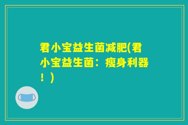 君小宝益生菌减肥(君小宝益生菌:瘦身利器!) 君小宝益生菌减肥(君小宝益生菌:瘦身利器!)