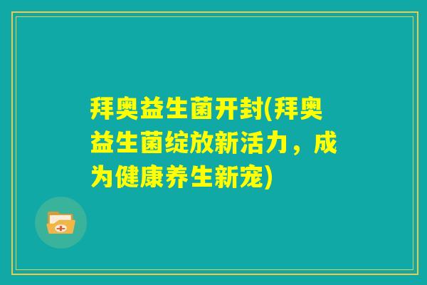拜奥益生菌开封(拜奥益生菌绽放新活力,成为健康养生新宠) 拜奥益生菌开封(拜奥益生菌绽放新活力,成为健康养生新宠)