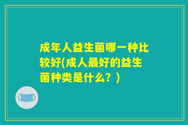 成年人益生菌哪一种比较好(成人最好的益生菌种类是什么？)