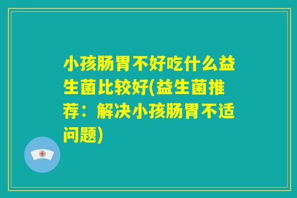 小孩肠胃不好吃什么益生菌比较好(益生菌推荐：解决小孩肠胃不适问题)
