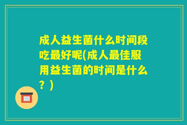 成人益生菌什么时间段吃最好呢(成人最佳服用益生菌的时间是什么？)