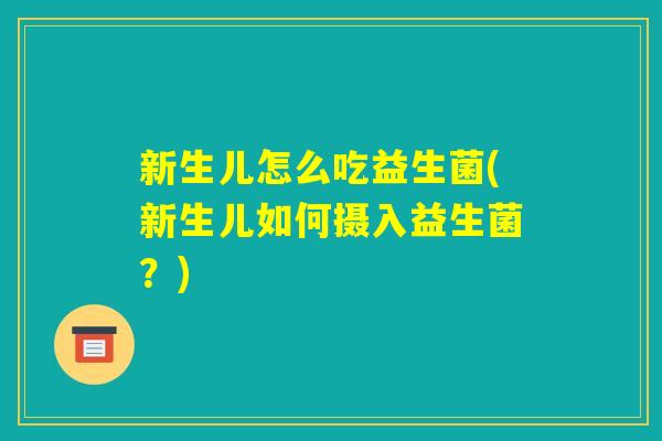 新生儿怎么吃益生菌(新生儿如何摄入益生菌？)