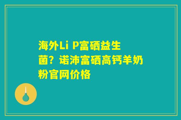 海外Li P富硒益生菌?诺沛富硒高钙羊奶粉官网价格 海外Li P富硒益生菌?诺沛富硒高钙羊奶粉官网价格