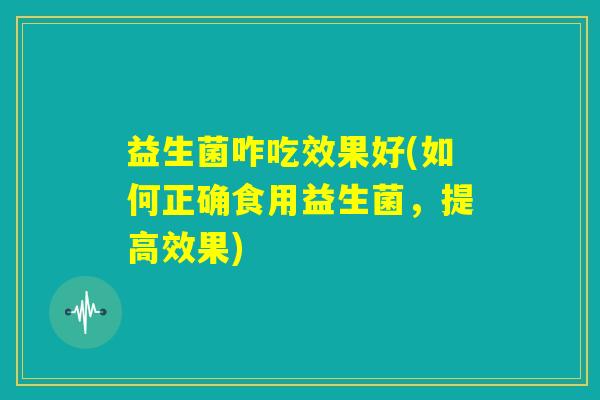 益生菌咋吃效果好(如何正确食用益生菌，提高效果)