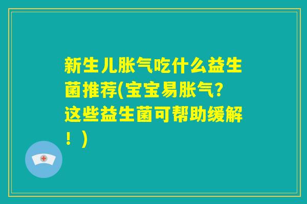 新生儿胀气吃什么益生菌推荐(宝宝易胀气?这些益生菌可帮助缓解!) 新生儿胀气吃什么益生菌推荐(宝宝易胀气?这些益生菌可帮助缓解!)