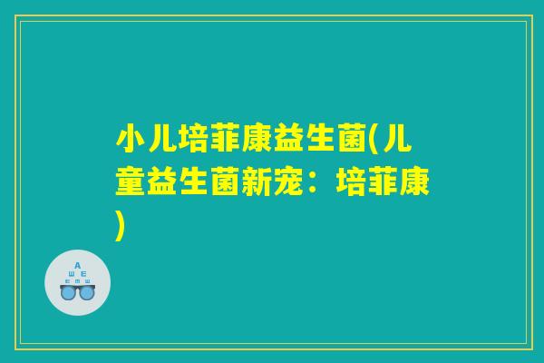 小儿培菲康益生菌(儿童益生菌新宠：培菲康)