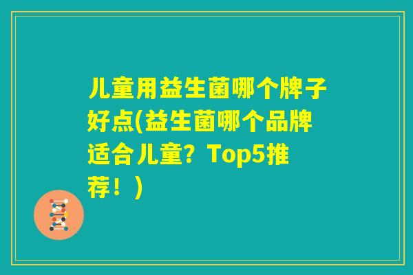 儿童用益生菌哪个牌子好点(益生菌哪个品牌适合儿童？Top5推荐！)