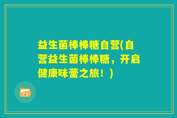 益生菌棒棒糖自营(自营益生菌棒棒糖，开启健康味蕾之旅！)