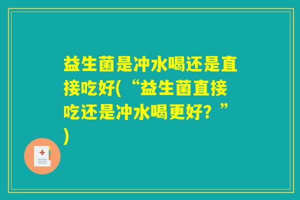 益生菌是冲水喝还是直接吃好(“益生菌直接吃还是冲水喝更好？”)