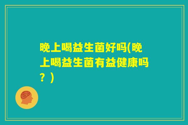 晚上喝益生菌好吗(晚上喝益生菌有益健康吗？)
