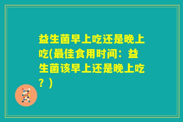 益生菌早上吃还是晚上吃(最佳食用时间:益生菌该早上还是晚上吃?) 益生菌早上吃还是晚上吃(最佳食用时间:益生菌该早上还是晚上吃?)