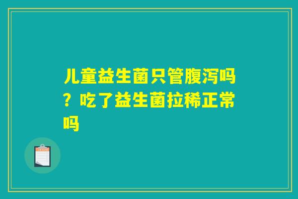 儿童益生菌只管腹泻吗？吃了益生菌拉稀正常吗