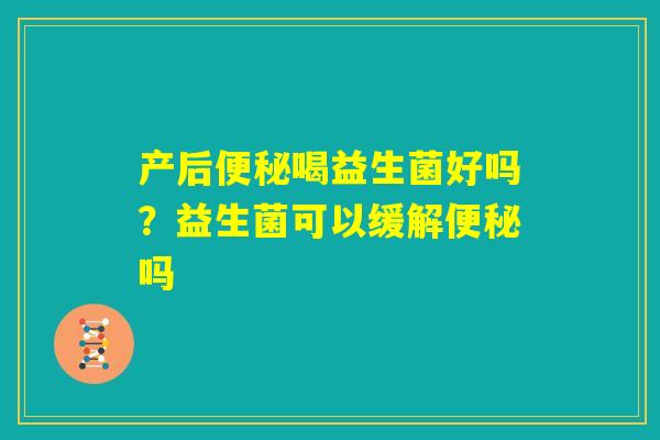 产后便秘喝益生菌好吗？益生菌可以缓解便秘吗