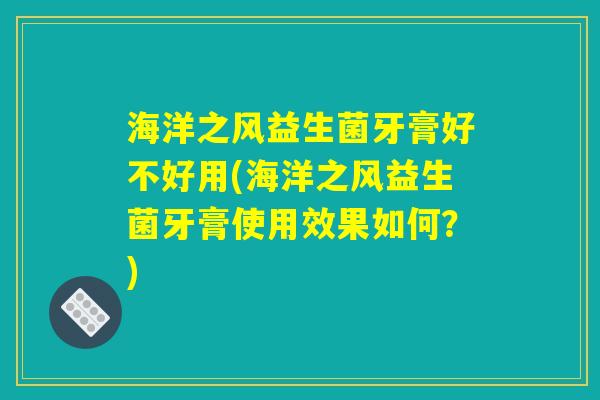 海洋之风益生菌牙膏好不好用(海洋之风益生菌牙膏使用效果如何？)