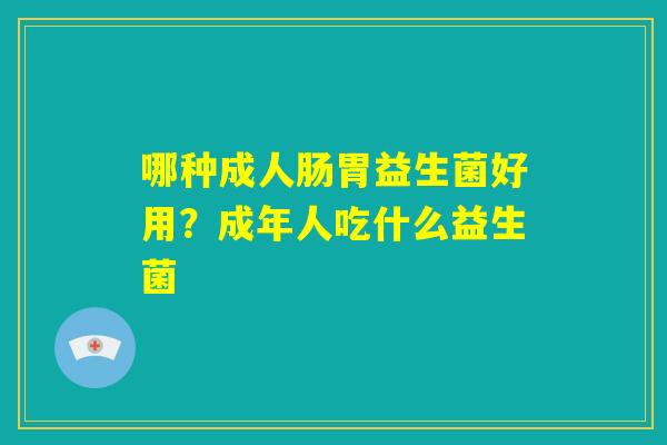 哪种成人肠胃益生菌好用？成年人吃什么益生菌