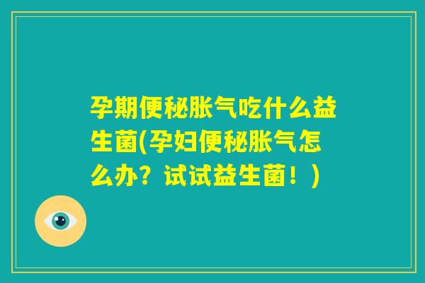 孕期便秘胀气吃什么益生菌(孕妇便秘胀气怎么办?试试益生菌!) 孕期便秘胀气吃什么益生菌(孕妇便秘胀气怎么办?试试益生菌!)