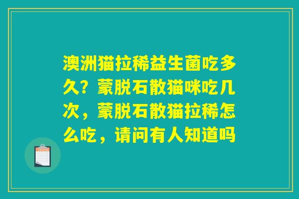 澳洲猫拉稀益生菌吃多久？蒙脱石散猫咪吃几次，蒙脱石散猫拉稀怎么吃，请问有人知道吗