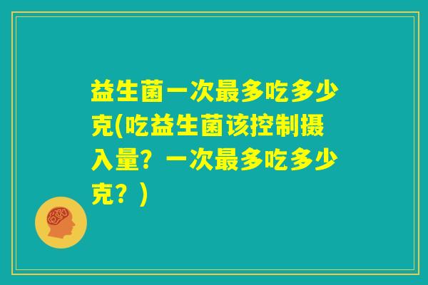 益生菌一次最多吃多少克(吃益生菌该控制摄入量？一次最多吃多少克？)