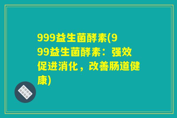 999益生菌酵素(999益生菌酵素:强效促进消化,改善肠道健康) 999益生菌酵素(999益生菌酵素:强效促进消化,改善肠道健康)