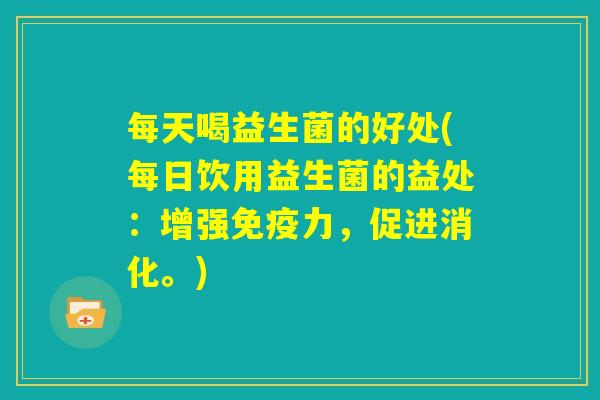 每天喝益生菌的好处(每日饮用益生菌的益处：增强免疫力，促进消化。)