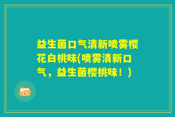 益生菌口气清新喷雾樱花白桃味(喷雾清新口气，益生菌樱桃味！)