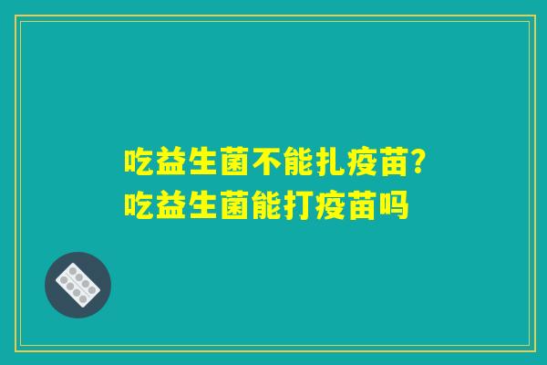 吃益生菌不能扎疫苗?吃益生菌能打疫苗吗 吃益生菌不能扎疫苗?吃益生菌能打疫苗吗