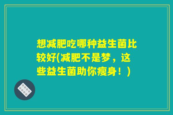想减肥吃哪种益生菌比较好(减肥不是梦，这些益生菌助你瘦身！)