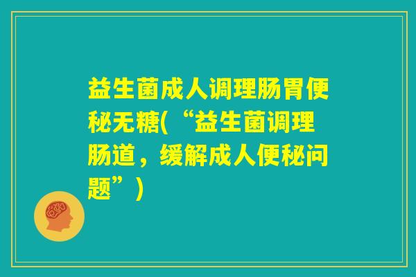 益生菌成人调理肠胃便秘无糖(“益生菌调理肠道,缓解成人便秘问题”) 益生菌成人调理肠胃便秘无糖(“益生菌调理肠道,缓解成人便秘问题”)