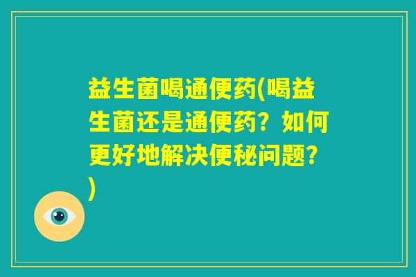 益生菌喝通便药(喝益生菌还是通便药？如何更好地解决便秘问题？)