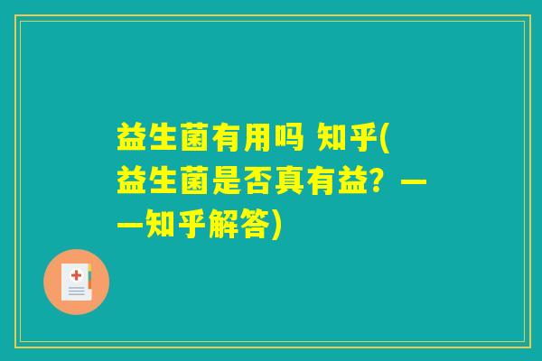 益生菌有用吗 知乎(益生菌是否真有益?——知乎解答) 益生菌有用吗 知乎(益生菌是否真有益?——知乎解答)