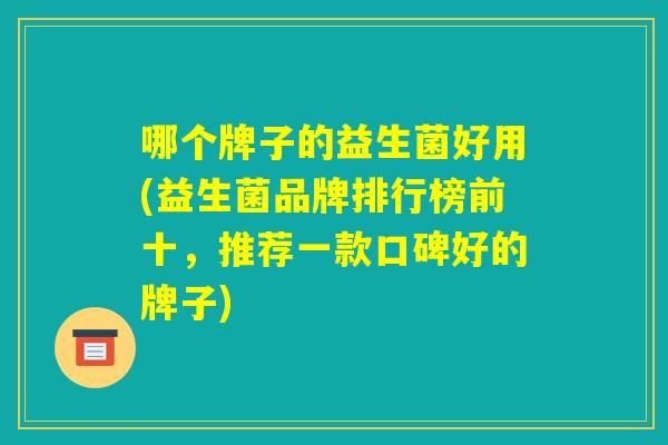 哪个牌子的益生菌好用(益生菌品牌排行榜前十,推荐一款口碑好的牌子) 哪个牌子的益生菌好用(益生菌品牌排行榜前十,推荐一款口碑好的牌子)