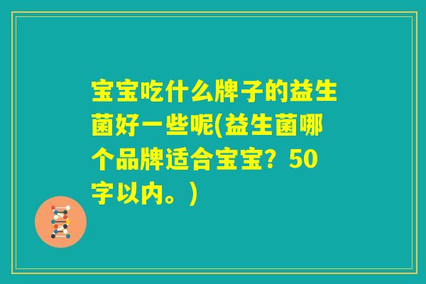 宝宝吃什么牌子的益生菌好一些呢(益生菌哪个品牌适合宝宝?) 宝宝吃什么牌子的益生菌好一些呢(益生菌哪个品牌适合宝宝?)