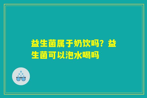 益生菌属于奶饮吗?益生菌可以泡水喝吗 益生菌属于奶饮吗?益生菌可以泡水喝吗