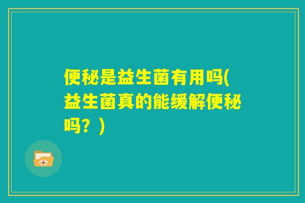 便秘是益生菌有用吗(益生菌真的能缓解便秘吗?) 便秘是益生菌有用吗(益生菌真的能缓解便秘吗?)