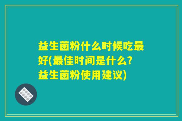 益生菌粉什么时候吃最好(最佳时间是什么?益生菌粉使用建议) 益生菌粉什么时候吃最好(最佳时间是什么?益生菌粉使用建议)